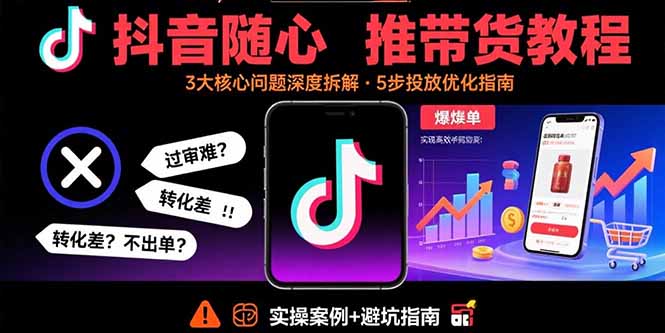 抖音随心推带货教程:拆解过审难/转化差/不出单 等常见问题 实现高效带货-云科数创