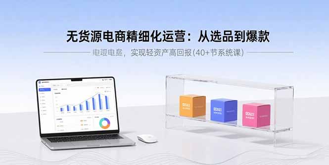 无货源电商精细化运营:从选品到爆款,实现轻资产高回报(40+节系统课-云科数创