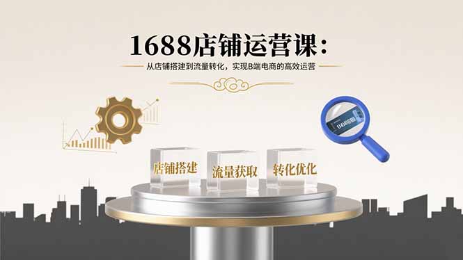1688店铺运营课:从店铺搭建到流量转化,实现B端电商的高效运营-云科数创