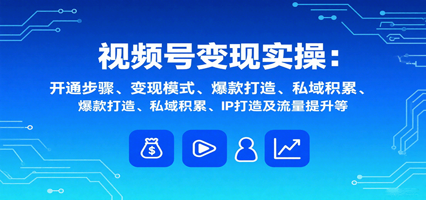 视频号变现实操,含开通步骤、变现模式、爆款打造、私域积累、IP打造及流量提升等-云科数创