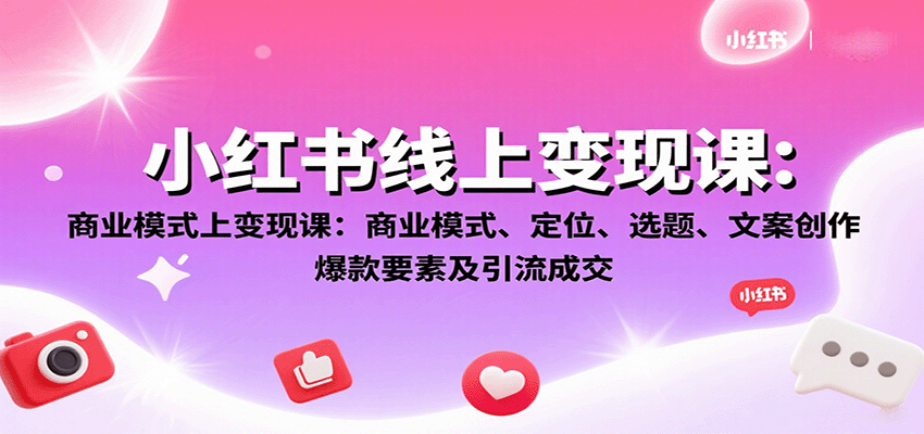 小红书线上变现课:商业模式、定位、选题、文案创作、爆款要素及引流成交-云科数创