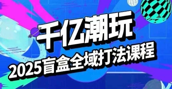 2025盲盒全域全套打法课,盲盒起号、选品、话术、私域等-云科数创