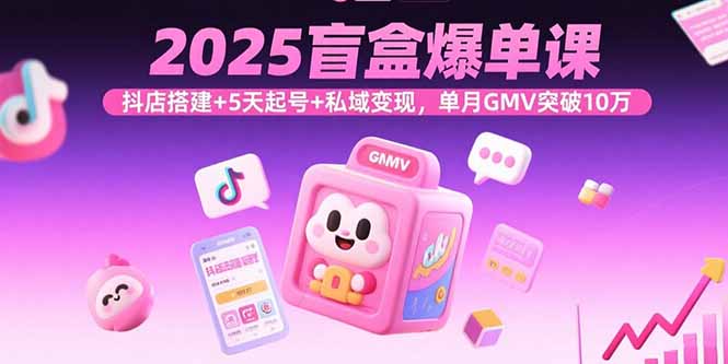 2025盲盒爆单课,抖店搭建+5天起号+私域变现,单月GMV突破10万-云科数创