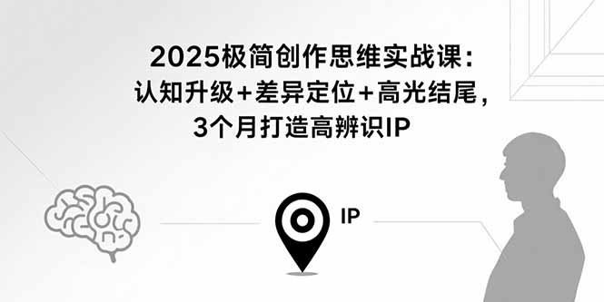 2025极简创作思维实战课:认知升级+差异定位+高光结尾,3个月打造高辨识IP-云科数创