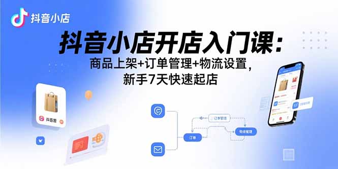 抖音小店开店入门课:商品上架+订单管理+物流设置,新手7天快速起店-云科数创