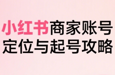 小红书电商全链路实战从定位到爆单,系统拆解小红书商家起号全流程(更新)-云科数创