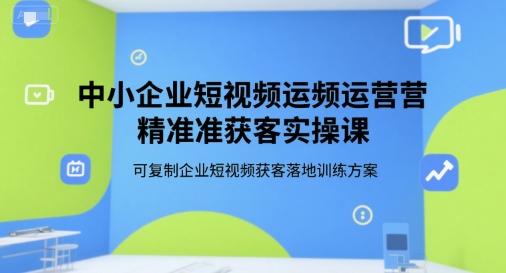 中小企业短视频运营精准获客实操课,可复制企业短视频获客落地训练方案-云科数创
