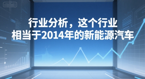 付费文章:行业分析,这个行业,相当于2014年的新能源汽车-云科数创
