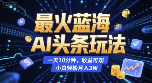 最火蓝海AI头条玩法,一天10分钟,收益可观,小白轻松月入3W【揭秘】-云科数创