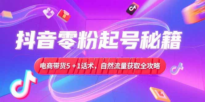 抖音零粉起号秘籍,电商带货5+1话术,自然流量获取实操流程-云科数创