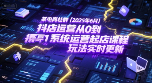 某电商社群【2025年6月】抖店运营从0到1系统运营起店课程,抖店最新玩法实时更新-云科数创