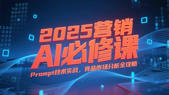 2025营销AI必修课,业务拆解逻辑,Prompt技术实战,竞品市场分析全攻略-云科数创