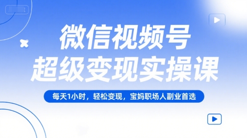 微信视频号超级变现实操课,每天1小时,轻松变现,宝妈职场人副业首选-云科数创
