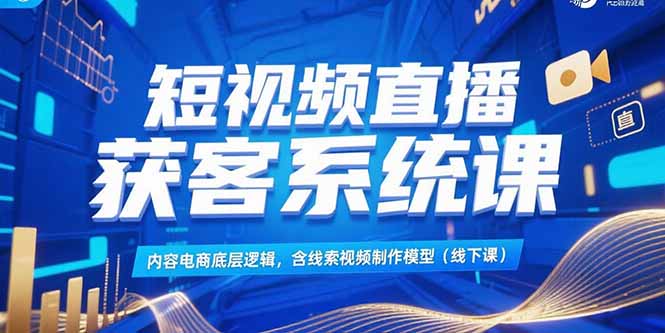 短视频直播获客系统课,内容电商底层逻辑,含线索视频制作模型(线下课-云科数创