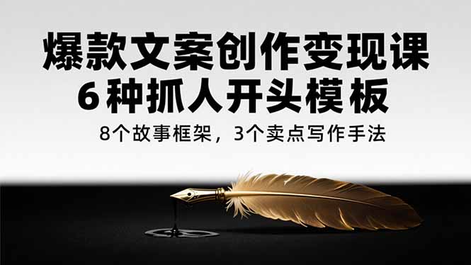 爆款文案创作变现课,6种抓人开头模板,8个故事框架,3个卖点写作手法-云科数创