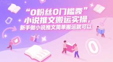 0 粉丝0门槛小说推文搬运实操,新手做小说推文简单搬运就可以-云科数创
