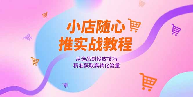 小店随心推实战教程,从选品到投放技巧,精准获取高转化流量-云科数创