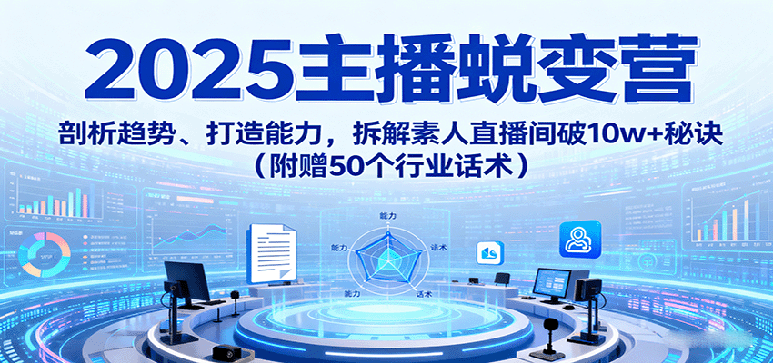 2025主播蜕变营:剖析趋势、打造能力,拆解素人直播间破10w+秘诀(附赠50个行业话术)-云科数创