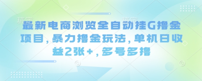 最新电商浏览全自动挂G撸金项目,暴力撸金玩法,单机日收益2张+,多号多撸【揭秘】-云科数创