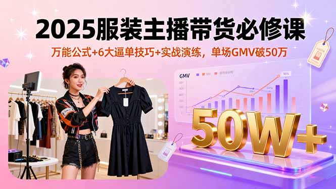2025服装主播带货必修课,万能公式+6大逼单技巧+实战演练,单场GMV破50万-云科数创