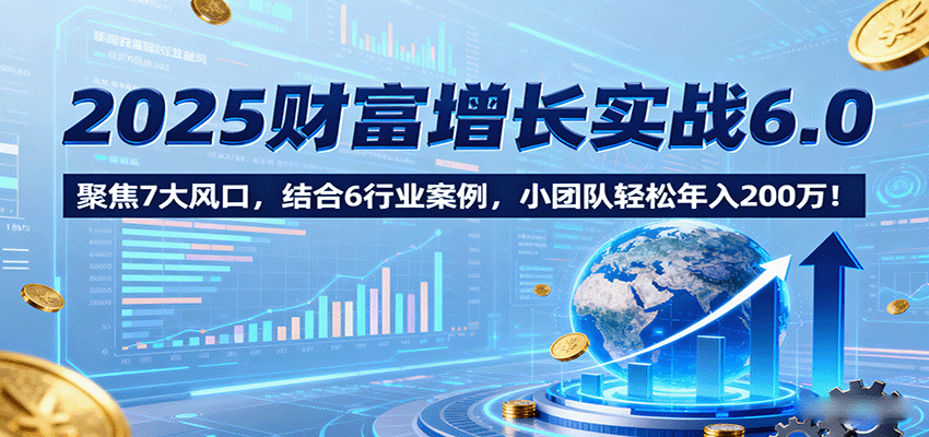 2025财富增长实战6.0,聚焦7大风口,结合6行业案例,小团队轻松年入200万!-云科数创