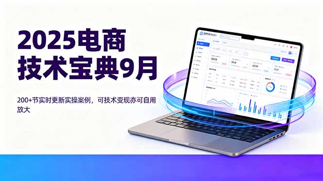 2025电商技术宝典9月:200+节实时更新实操案例,可技术变现亦可自用放大-云科数创