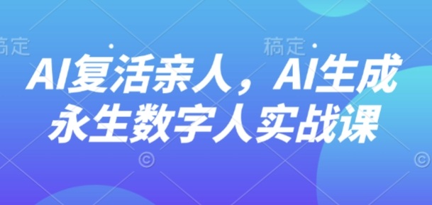 AI“复活”亲人,AI生成永生数字人实战课-云科数创