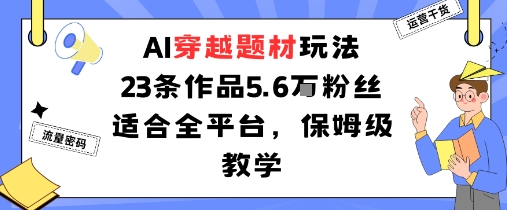 AI穿越题材玩法:23条作品收获5.6W粉丝适合全平台,保姆级教学-云科数创