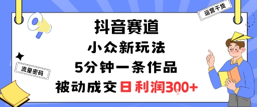 抖音赛道:小众新玩法,5分钟一条作品,被动成交,日利润3张-云科数创