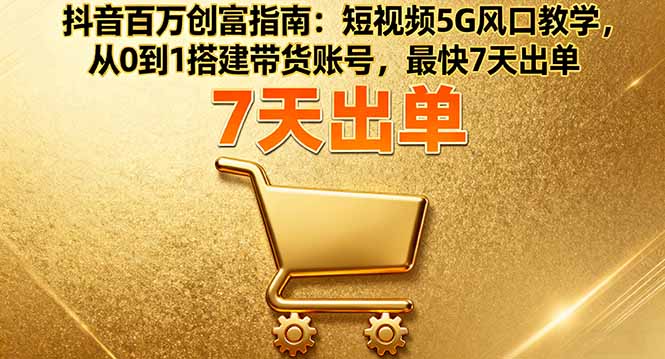 抖音百万创富指南:短视频5G风口教学,从0到1搭建带货账号,最快7天出单-云科数创
