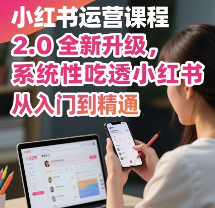小红书运营课程2.0全新升级,从入门到精通,系统性吃透小红书-云科数创