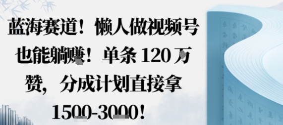 蓝海赛道,懒人做视频号也能躺挣,单条120W赞,分成计划直接拿1.5k,不用拍不用剪-云科数创