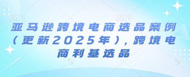 亚马逊跨境电商选品案例(更新2025年10月),跨境电商利基选品-云科数创