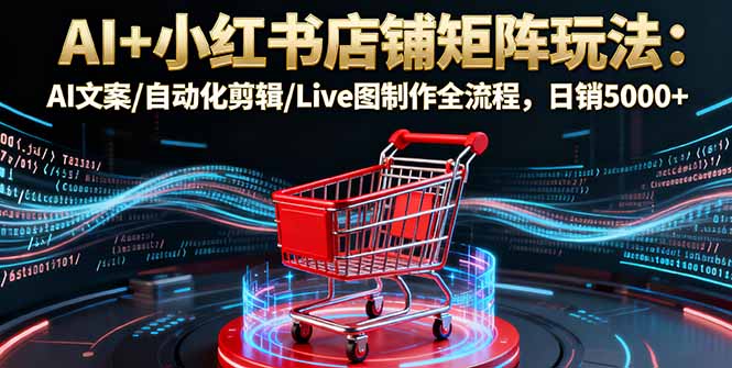 AI+小红书店铺矩阵玩法:AI文案/自动化剪辑/Live图制作全流程,日销5000+-云科数创