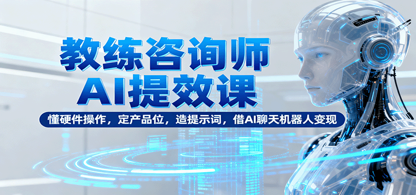 教练咨询师AI提效课:懂硬件操作,定产品位,造提示词,借AI聊天机器人变现-云科数创