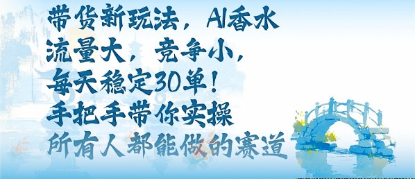 带货新玩法,AI香水,流量大,竞争小,每天稳定30单,手把手带你实操所有人都能做的赛道-云科数创