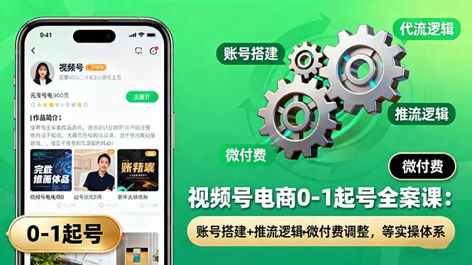 视频号电商0-1起号全案课:账号搭建+推流逻辑+微付费调整,等实操体系-云科数创