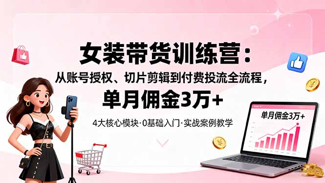 女装带货特训营:从账号授权、切片剪辑到付费投流全流程,单月佣金3万+-云科数创