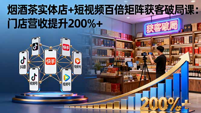 烟酒茶实体店+短视频百倍矩阵获客破局课:门店营收提升200%+-云科数创