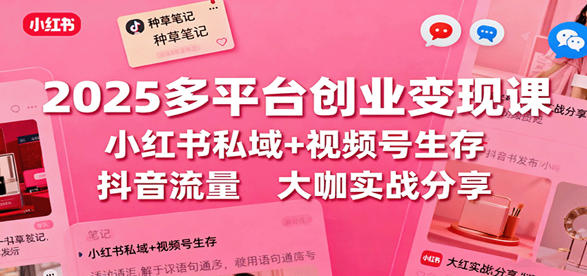2025多平台创业变现课:小红书私域+视频号生存+抖音流量,大咖实战分享-云科数创