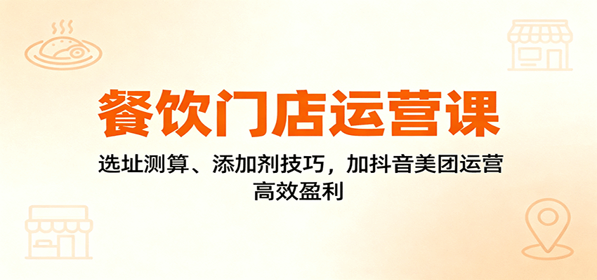 餐饮门店运营课:选址测算、添加剂技巧,加抖音美团运营,高效盈利-云科数创