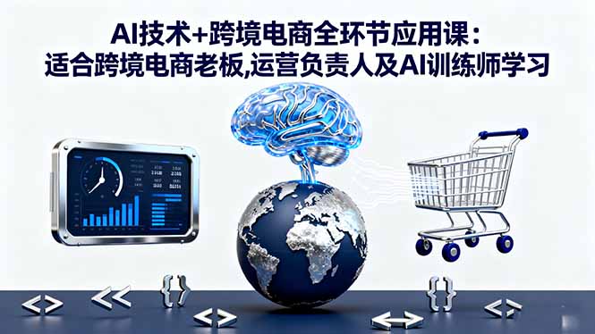AI技术+跨境电商全环节应用课:适合跨境电商老板,运营负责人及AI训练师学习-云科数创