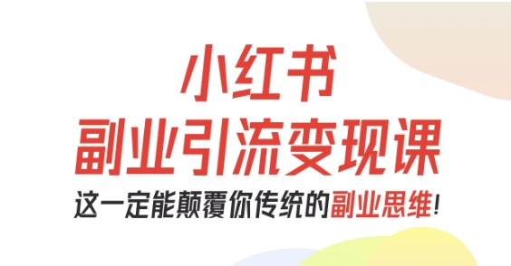 小红书副业引流变现课,从0-1跑通副业项目,这一定能颠覆你传统的副业思维-云科数创