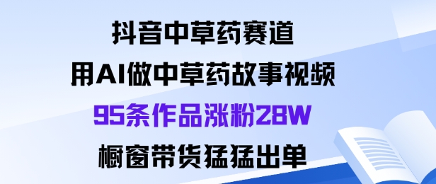抖音中草药赛道,用Al做中草药故事视频95条作品涨粉28W,橱窗带货猛出单-云科数创