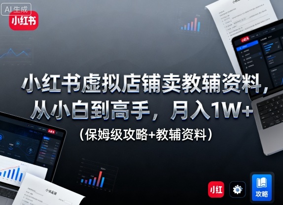 小红书虚拟店铺卖教辅资料,从小白到高手,月入1W+(保姆级攻略+教辅资料)-云科数创