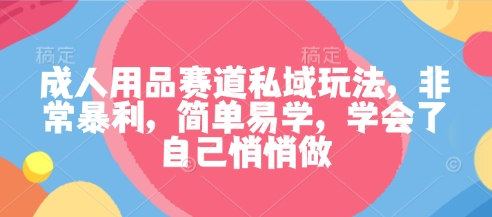 成人用品赛道私域玩法,非常暴利,简单易学,学会了自己悄悄做-云科数创
