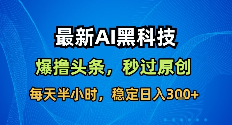 最新AI黑科技撸头条收益软件,无需指令,原创度直接拉满,每日稳定收益3张【揭秘】-云科数创