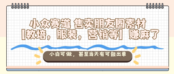 小众赛道售卖朋友圈素材【教培,服装,营销等】賺麻了,小白可做,甚至当天有可能出单-云科数创