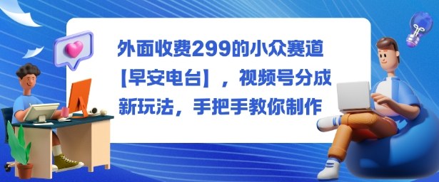 外面收费299的小众赛道【早安电台】,视频号分成新玩法,手把手教你制作-云科数创