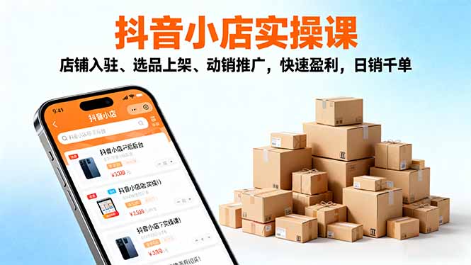 2025抖音小店实操课,店铺入驻、选品上架、动销推广,快速盈利,日销千单-云科数创